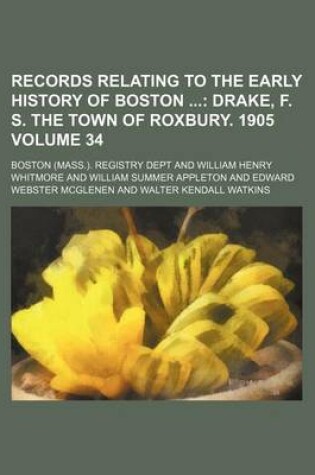 Cover of Records Relating to the Early History of Boston Volume 34; Drake, F. S. the Town of Roxbury. 1905