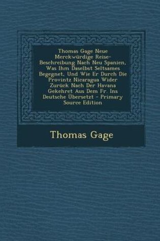 Cover of Thomas Gage Neue Merckwurdige Reise-Beschreibung Nach Neu Spanien, Was Ihm Daselbst Seltsames Begegnet, Und Wie Er Durch Die Provintz Nicaragua Wider Zuruck Nach Der Havana Gekehret Aus Dem Fr. Ins Deutsche Ubersetzt