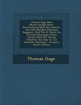 Book cover for Thomas Gage Neue Merckwurdige Reise-Beschreibung Nach Neu Spanien, Was Ihm Daselbst Seltsames Begegnet, Und Wie Er Durch Die Provintz Nicaragua Wider Zuruck Nach Der Havana Gekehret Aus Dem Fr. Ins Deutsche Ubersetzt