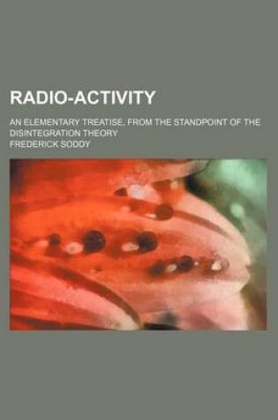 Cover of Radio-Activity; An Elementary Treatise, from the Standpoint of the Disintegration Theory