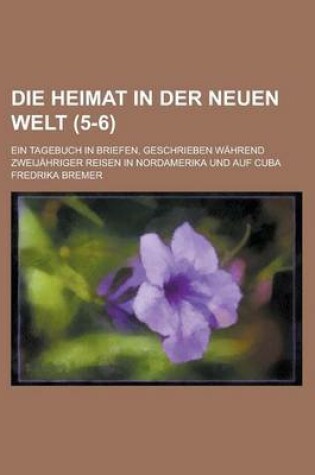 Cover of Die Heimat in Der Neuen Welt; Ein Tagebuch in Briefen, Geschrieben Wahrend Zweijahriger Reisen in Nordamerika Und Auf Cuba (5-6)