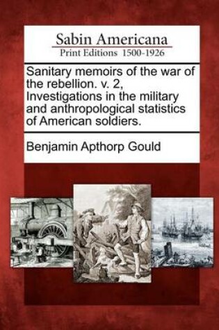 Cover of Sanitary Memoirs of the War of the Rebellion. V. 2, Investigations in the Military and Anthropological Statistics of American Soldiers.