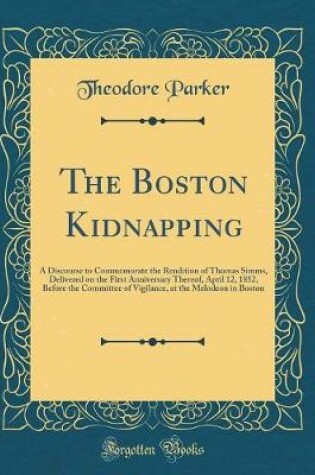 Cover of The Boston Kidnapping: A Discourse to Commemorate the Rendition of Thomas Simms, Delivered on the First Anniversary Thereof, April 12, 1852, Before the Committee of Vigilance, at the Melodeon in Boston (Classic Reprint)