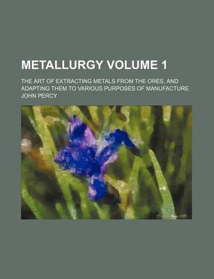 Book cover for Metallurgy Volume 1; The Art of Extracting Metals from the Ores, and Adapting Them to Various Purposes of Manufacture