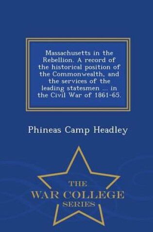 Cover of Massachusetts in the Rebellion. a Record of the Historical Position of the Commonwealth, and the Services of the Leading Statesmen ... in the Civil War of 1861-65. - War College Series