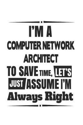 Book cover for I'm A Computer Network Architect To Save Time, Let's Just Assume I'm Always Right