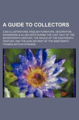 Cover of A Guide to Collectors; 3,500 Illustrations. English Furniture, Decoration, Woodwork & Allied Arts During the Last Half of the Seventeenth Century, the Whole of the Eighteenth Century, and the Earlier Part of the Nineteenth