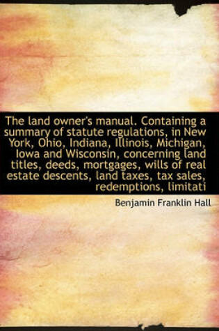 Cover of The Land Owner's Manual. Containing a Summary of Statute Regulations, in New York, Ohio, Indiana, Il