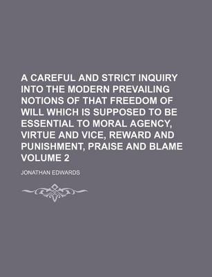 Book cover for A Careful and Strict Inquiry Into the Modern Prevailing Notions of That Freedom of Will Which Is Supposed to Be Essential to Moral Agency, Virtue and Vice, Reward and Punishment, Praise and Blame Volume 2