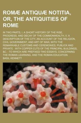 Cover of Romae Antiquae Notitia, Or, the Antiquities of Rome; In Two Parts, I. a Short History of the Rise, Progress, and Decay of the Commonwealth, II. a Description of the City, an Account of the Religion, Civil Government, and Art of War, with