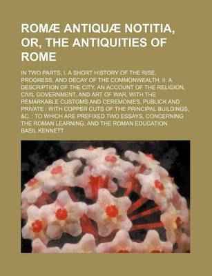 Book cover for Romae Antiquae Notitia, Or, the Antiquities of Rome; In Two Parts, I. a Short History of the Rise, Progress, and Decay of the Commonwealth, II. a Description of the City, an Account of the Religion, Civil Government, and Art of War, with