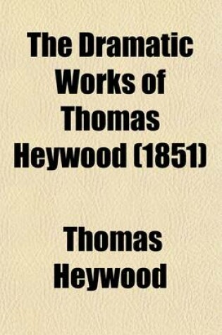 Cover of The Dramatic Works of Thomas Heywood (Volume 2); Royal King and Loyal Subject. a Woman Killed with Kindness. If You Know Not Me You Know Nobody, PT. 1-2. the Golden Age. the Silver Age. an Apology for Actors, 1841 (No. 3)
