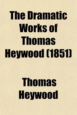 Book cover for The Dramatic Works of Thomas Heywood (Volume 2); Royal King and Loyal Subject. a Woman Killed with Kindness. If You Know Not Me You Know Nobody, PT. 1-2. the Golden Age. the Silver Age. an Apology for Actors, 1841 (No. 3)