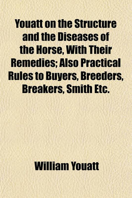 Book cover for Youatt on the Structure and the Diseases of the Horse, with Their Remedies; Also Practical Rules to Buyers, Breeders, Breakers, Smith Etc.