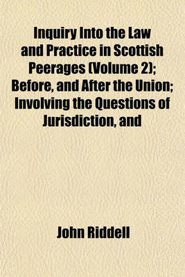 Book cover for Inquiry Into the Law and Practice in Scottish Peerages (Volume 2); Before, and After the Union Involving the Questions of Jurisdiction, and Forfeiture Toether with an Exposition of Our Genuine, Original Consistorial Law