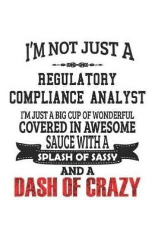 Cover of I'm Not Just A Regulatory Compliance Analyst I'm Just A Big Cup Of Wonderful Covered In Awesome Sauce With A Splash Of Sassy And A Dash Of Crazy