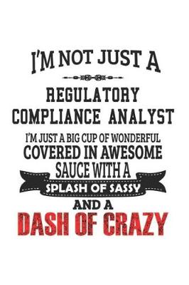 Book cover for I'm Not Just A Regulatory Compliance Analyst I'm Just A Big Cup Of Wonderful Covered In Awesome Sauce With A Splash Of Sassy And A Dash Of Crazy