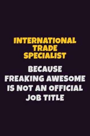 Cover of International Trade Specialist, Because Freaking Awesome Is Not An Official Job Title