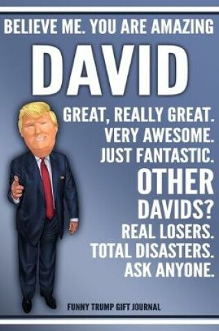 Cover of Funny Trump Journal - Believe Me. You Are Amazing David Great, Really Great. Very Awesome. Just Fantastic. Other Davids? Real Losers. Total Disasters. Ask Anyone. Funny Trump Gift Journal