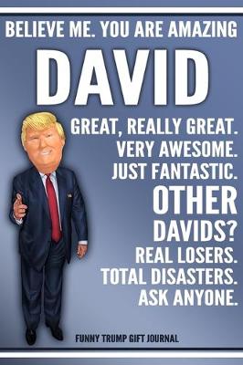 Book cover for Funny Trump Journal - Believe Me. You Are Amazing David Great, Really Great. Very Awesome. Just Fantastic. Other Davids? Real Losers. Total Disasters. Ask Anyone. Funny Trump Gift Journal