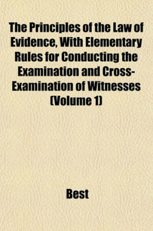 Cover of The Principles of the Law of Evidence, with Elementary Rules for Conducting the Examination and Cross-Examination of Witnesses (Volume 1)