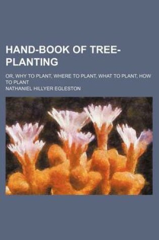 Cover of Hand-Book of Tree-Planting; Or, Why to Plant, Where to Plant, What to Plant, How to Plant