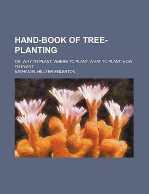 Book cover for Hand-Book of Tree-Planting; Or, Why to Plant, Where to Plant, What to Plant, How to Plant