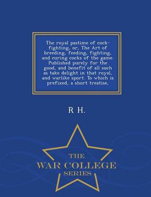 Book cover for The Royal Pastime of Cock-Fighting, Or, the Art of Breeding, Feeding, Fighting, and Curing Cocks of the Game. Published Purely for the Good, and Benefit of All Such as Take Delight in That Royal, and Warlike Sport. to Which Is Prefixed, a Short Treatise, - War