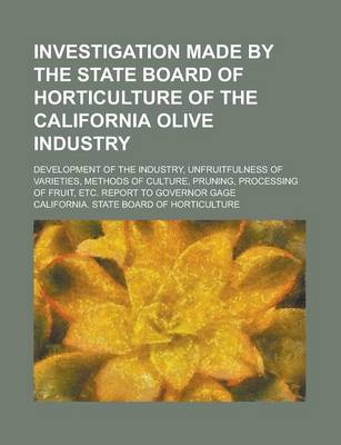 Book cover for Investigation Made by the State Board of Horticulture of the California Olive Industry; Development of the Industry, Unfruitfulness of Varieties, Methods of Culture, Pruning, Processing of Fruit, Etc. Report to Governor Gage