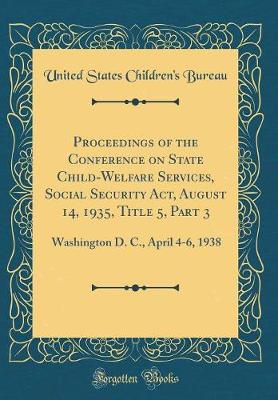Book cover for Proceedings of the Conference on State Child-Welfare Services, Social Security Act, August 14, 1935, Title 5, Part 3: Washington D. C., April 4-6, 1938 (Classic Reprint)