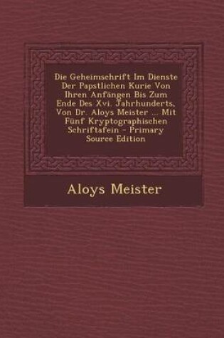 Cover of Die Geheimschrift Im Dienste Der Papstlichen Kurie Von Ihren Anfangen Bis Zum Ende Des XVI. Jahrhunderts, Von Dr. Aloys Meister ... Mit Funf Kryptogra