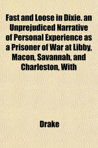 Cover of Fast and Loose in Dixie. an Unprejudiced Narrative of Personal Experience as a Prisoner of War at Libby, Macon, Savannah, and Charleston, with