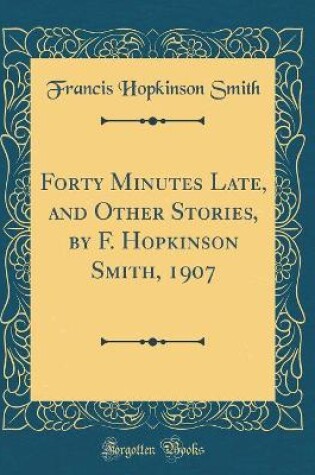 Cover of Forty Minutes Late, and Other Stories, by F. Hopkinson Smith, 1907 (Classic Reprint)