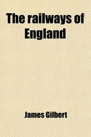 Cover of The Railways of England; Containing an an Account of Their Origin, Progress, and Present State a Description of the Several Parts of a Railway, and a History of Their Invention Together with a Map with All the Lines Carefully Laid Down, Both of Those Already C