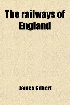 Book cover for The Railways of England; Containing an an Account of Their Origin, Progress, and Present State a Description of the Several Parts of a Railway, and a History of Their Invention Together with a Map with All the Lines Carefully Laid Down, Both of Those Already C