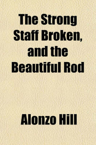 Cover of The Strong Staff Broken, and the Beautiful Rod; A Discourse Delivered Before the Members of the Second Parish in Worcester, on the Occasion of the Death of the Hon. John Waldo Lincoln, Who Died Oct. 2, 1852