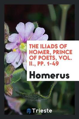 Book cover for The Iliads of Homer, Prince of Poets, Vol. II., Pp. 1-49