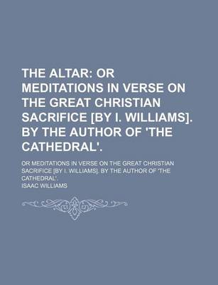 Book cover for The Altar; Or Meditations in Verse on the Great Christian Sacrifice [By I. Williams]. by the Author of 'The Cathedral' or Meditations in Verse on the Great Christian Sacrifice [By I. Williams]. by the Author of 'The Cathedral'.