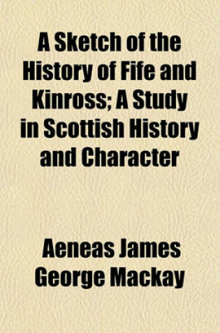 Cover of A Sketch of the History of Fife and Kinross; A Study in Scottish History and Character