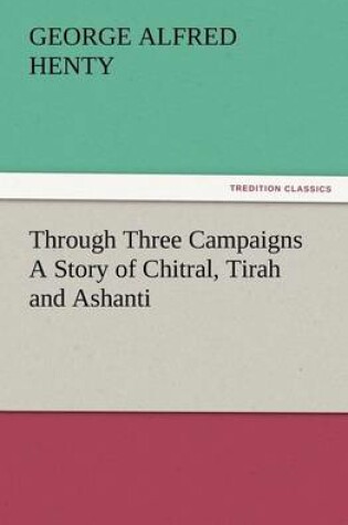 Cover of Through Three Campaigns a Story of Chitral, Tirah and Ashanti