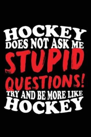 Cover of Hockey Does No Ask Me Stupid Questions! Try And Be More Like Hockey