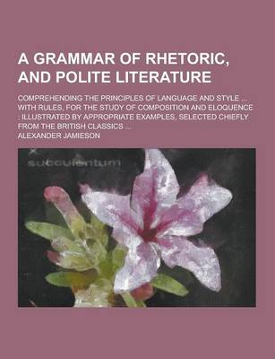 Book cover for A Grammar of Rhetoric, and Polite Literature; Comprehending the Principles of Language and Style ... with Rules, for the Study of Composition and El