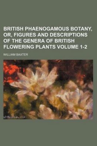 Cover of British Phaenogamous Botany, Or, Figures and Descriptions of the Genera of British Flowering Plants Volume 1-2