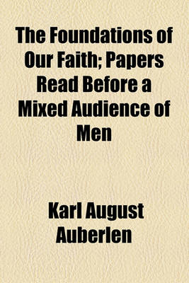 Book cover for The Foundations of Our Faith; Papers Read Before a Mixed Audience of Men