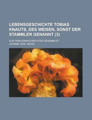 Book cover for Lebensgeschichte Tobias Knauts, Des Weisen, Sonst Der Stammler Genannt; Aus Familiennachrichten Gesammlet (3 )