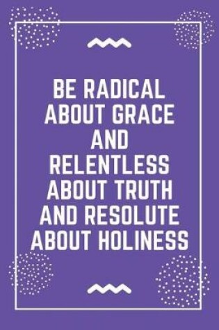 Cover of be radical about grace and relentless about truth and resolute about holiness