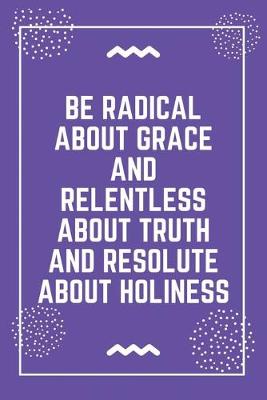 Book cover for be radical about grace and relentless about truth and resolute about holiness