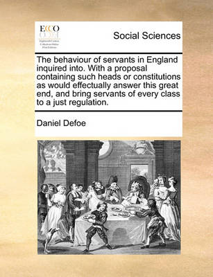 Book cover for The Behaviour of Servants in England Inquired Into. with a Proposal Containing Such Heads or Constitutions as Would Effectually Answer This Great End, and Bring Servants of Every Class to a Just Regulation.