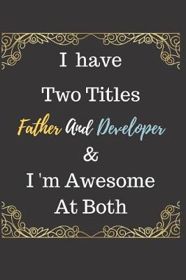 Book cover for I Have Two Titles Father And Developer & I am Awesome At Both Notebook Journal