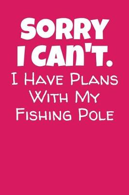 Book cover for Sorry I Can't. I Have Plans With My Fishing Pole